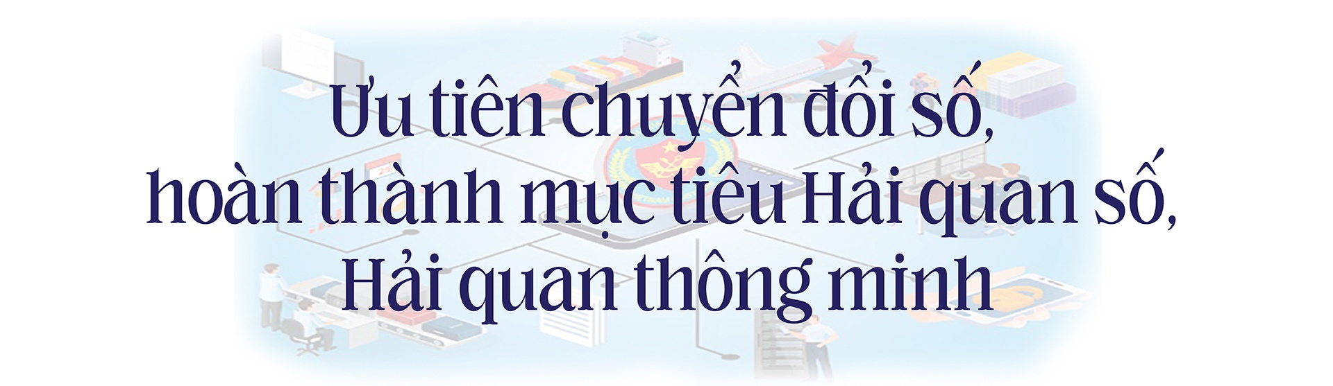 (LONGFORM) Tân Tổng cục trưởng Tổng cục Hải quan Nguyễn Văn Thọ: Tập trung nguồn lực, ưu tiên chuyển đổi số toàn diện công tác hải quan